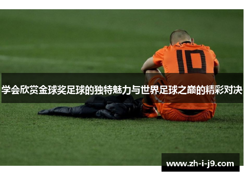 学会欣赏金球奖足球的独特魅力与世界足球之巅的精彩对决 学会欣赏金球奖足球的独特魅力与世界足球之巅的精彩对决