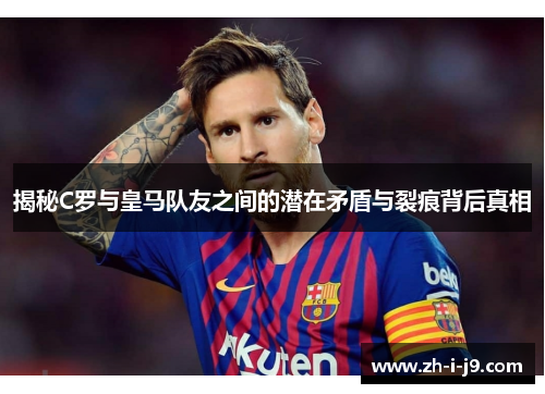 揭秘C罗与皇马队友之间的潜在矛盾与裂痕背后真相 揭秘C罗与皇马队友之间的潜在矛盾与裂痕背后真相