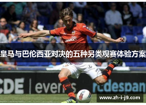 皇马与巴伦西亚对决的五种另类观赛体验方案 皇马与巴伦西亚对决的五种另类观赛体验方案