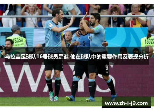 乌拉圭足球队16号球员是谁 他在球队中的重要作用及表现分析