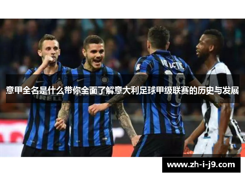 意甲全名是什么带你全面了解意大利足球甲级联赛的历史与发展