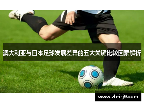澳大利亚与日本足球发展差异的五大关键比较因素解析