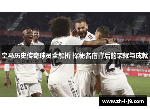 皇马历史传奇球员全解析 探秘名宿背后的荣耀与成就