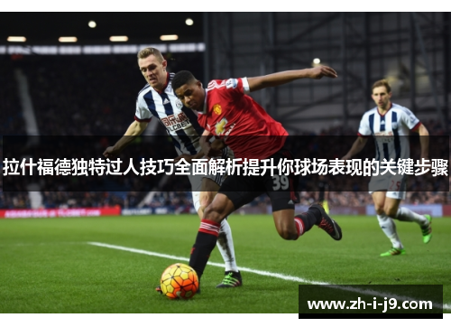 拉什福德独特过人技巧全面解析提升你球场表现的关键步骤