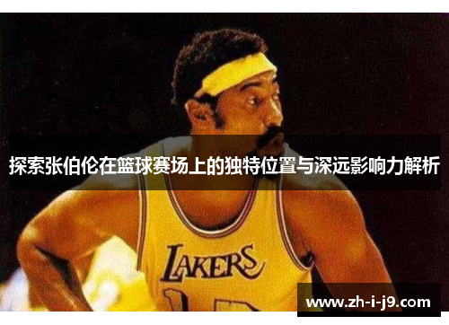 探索张伯伦在篮球赛场上的独特位置与深远影响力解析