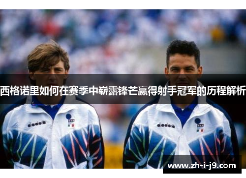 西格诺里如何在赛季中崭露锋芒赢得射手冠军的历程解析