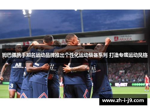 姆巴佩携手知名运动品牌推出个性化运动装备系列 打造专属运动风格