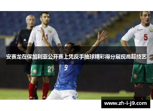 安赛龙在保加利亚公开赛上凭反手抽球精彩得分展现高超技艺