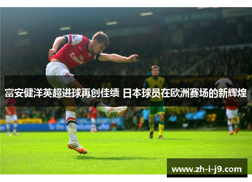 富安健洋英超进球再创佳绩 日本球员在欧洲赛场的新辉煌