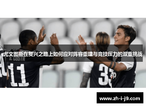 尤文图斯在复兴之路上如何应对阵容重建与竞技压力的双重挑战