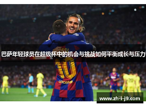 巴萨年轻球员在超级杯中的机会与挑战如何平衡成长与压力
