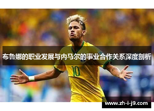 布鲁娜的职业发展与内马尔的事业合作关系深度剖析