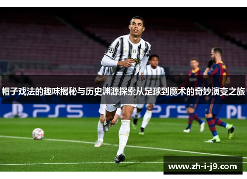 帽子戏法的趣味揭秘与历史渊源探索从足球到魔术的奇妙演变之旅