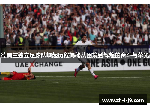 德黑兰独立足球队崛起历程揭秘从困境到辉煌的奋斗与荣光 德黑兰独立足球队崛起历程揭秘从困境到辉煌的奋斗与荣光