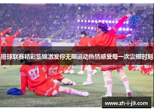 排球联赛精彩集锦激发你无限运动热情感受每一次震撼时刻
