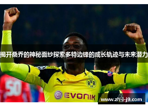 揭开桑乔的神秘面纱探索多特边锋的成长轨迹与未来潜力 揭开桑乔的神秘面纱探索多特边锋的成长轨迹与未来潜力