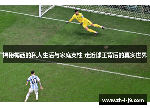 揭秘梅西的私人生活与家庭支柱 走近球王背后的真实世界 揭秘梅西的私人生活与家庭支柱 走近球王背后的真实世界