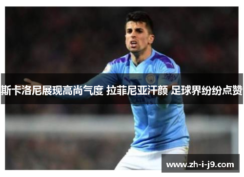 斯卡洛尼展现高尚气度 拉菲尼亚汗颜 足球界纷纷点赞 斯卡洛尼展现高尚气度 拉菲尼亚汗颜 足球界纷纷点赞