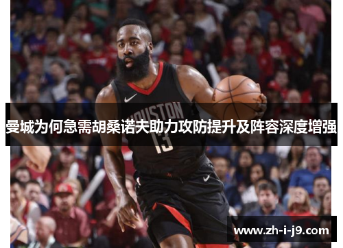 曼城为何急需胡桑诺夫助力攻防提升及阵容深度增强 曼城为何急需胡桑诺夫助力攻防提升及阵容深度增强