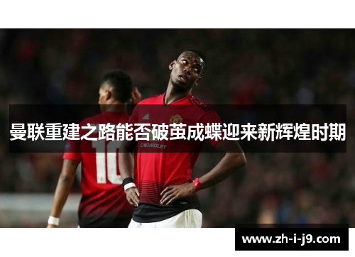 曼联重建之路能否破茧成蝶迎来新辉煌时期 曼联重建之路能否破茧成蝶迎来新辉煌时期