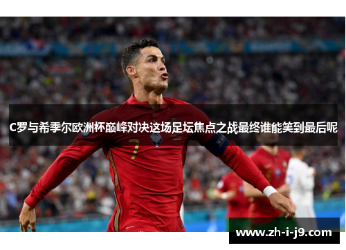 C罗与希季尔欧洲杯巅峰对决这场足坛焦点之战最终谁能笑到最后呢 C罗与希季尔欧洲杯巅峰对决这场足坛焦点之战最终谁能笑到最后呢