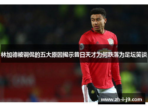 林加德被调侃的五大原因揭示昔日天才为何跌落为足坛笑谈