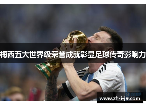 梅西五大世界级荣誉成就彰显足球传奇影响力 梅西五大世界级荣誉成就彰显足球传奇影响力