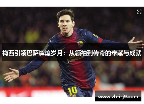 梅西引领巴萨辉煌岁月：从领袖到传奇的奉献与成就