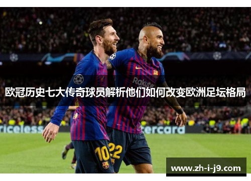 欧冠历史七大传奇球员解析他们如何改变欧洲足坛格局 欧冠历史七大传奇球员解析他们如何改变欧洲足坛格局