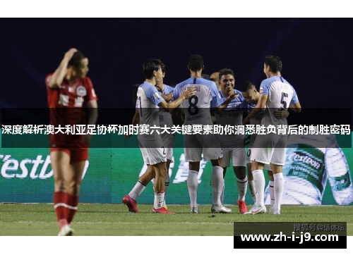 深度解析澳大利亚足协杯加时赛六大关键要素助你洞悉胜负背后的制胜密码