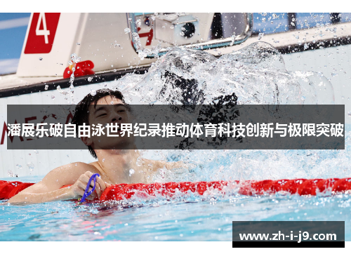 潘展乐破自由泳世界纪录推动体育科技创新与极限突破 潘展乐破自由泳世界纪录推动体育科技创新与极限突破