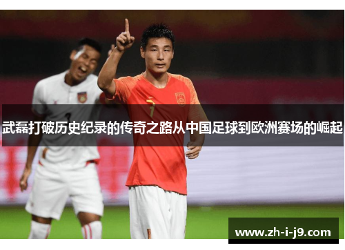 武磊打破历史纪录的传奇之路从中国足球到欧洲赛场的崛起 武磊打破历史纪录的传奇之路从中国足球到欧洲赛场的崛起