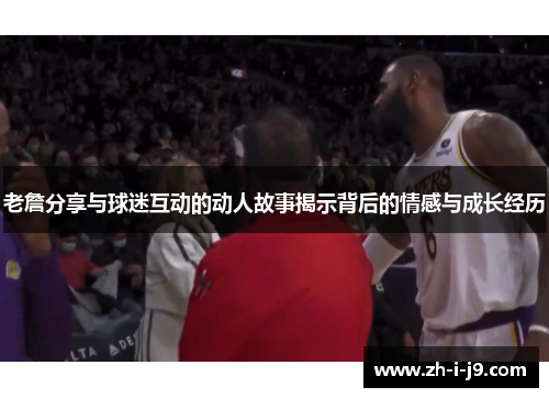 老詹分享与球迷互动的动人故事揭示背后的情感与成长经历