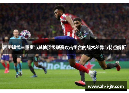 西甲锋线三重奏与其他顶级联赛攻击组合的战术差异与特点解析