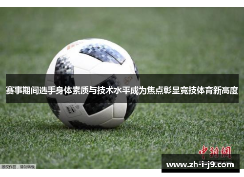 赛事期间选手身体素质与技术水平成为焦点彰显竞技体育新高度