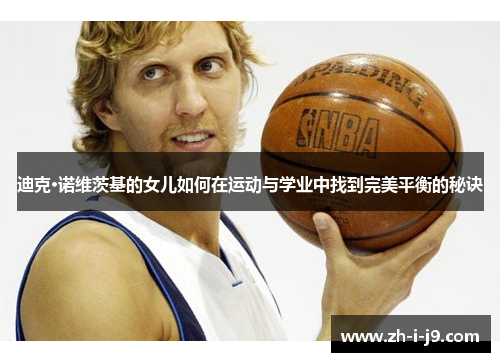 迪克·诺维茨基的女儿如何在运动与学业中找到完美平衡的秘诀