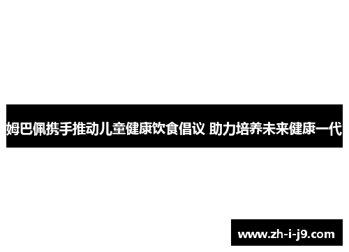姆巴佩携手推动儿童健康饮食倡议 助力培养未来健康一代