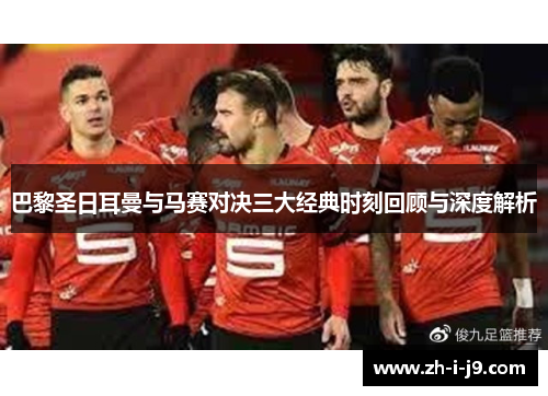 巴黎圣日耳曼与马赛对决三大经典时刻回顾与深度解析