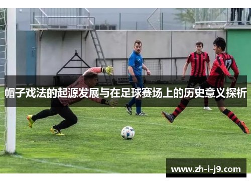 帽子戏法的起源发展与在足球赛场上的历史意义探析