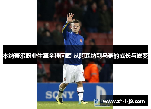 本纳赛尔职业生涯全程回顾 从阿森纳到马赛的成长与蜕变