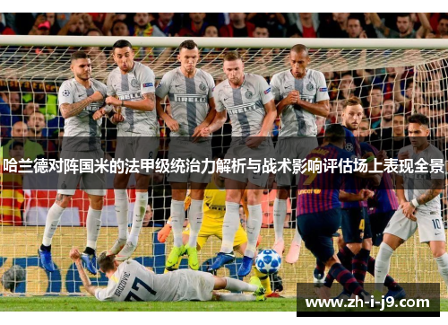 哈兰德对阵国米的法甲级统治力解析与战术影响评估场上表现全景