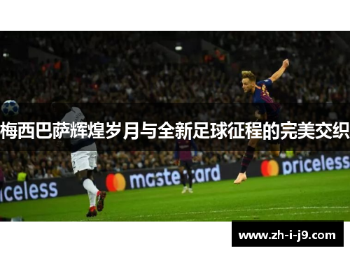 梅西巴萨辉煌岁月与全新足球征程的完美交织