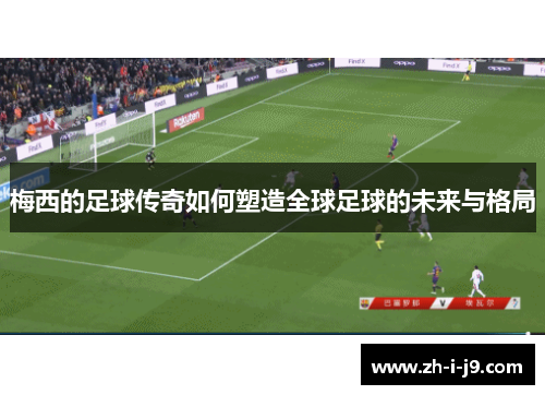 梅西的足球传奇如何塑造全球足球的未来与格局
