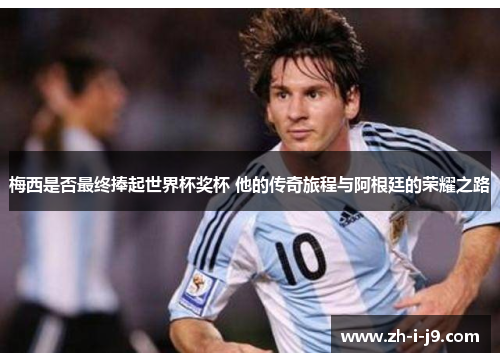 梅西是否最终捧起世界杯奖杯 他的传奇旅程与阿根廷的荣耀之路
