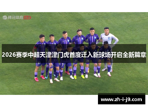 2026赛季中超天津津门虎首度迁入新球场开启全新篇章