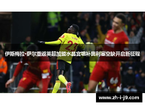 伊斯梅拉·萨尔重返英超加盟水晶宫填补奥利塞空缺开启新征程