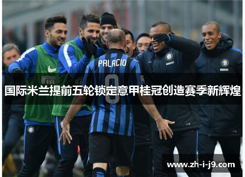 国际米兰提前五轮锁定意甲桂冠创造赛季新辉煌