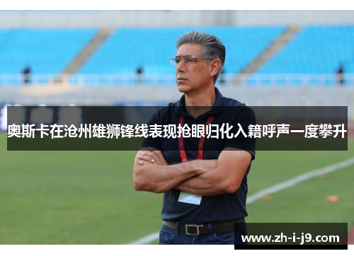 奥斯卡在沧州雄狮锋线表现抢眼归化入籍呼声一度攀升