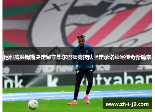 尼科威廉姆斯决定留守毕尔巴鄂竞技队坚定承诺续写传奇新篇章