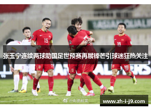 张玉宁连续两球助国足世预赛再展锋芒引球迷狂热关注